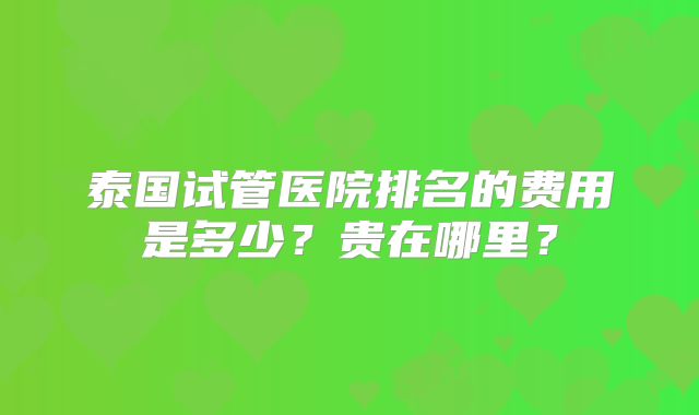 泰国试管医院排名的费用是多少？贵在哪里？
