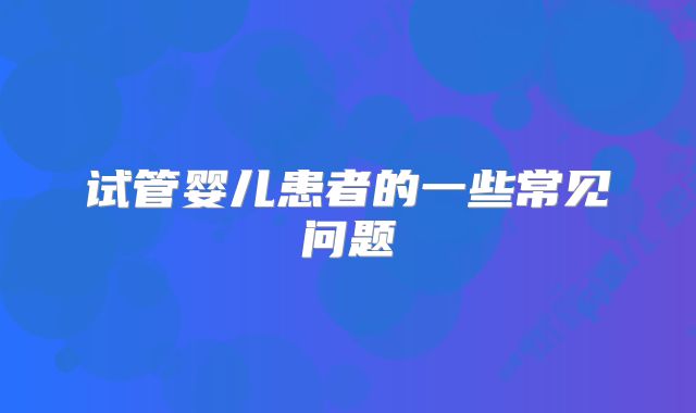 试管婴儿患者的一些常见问题