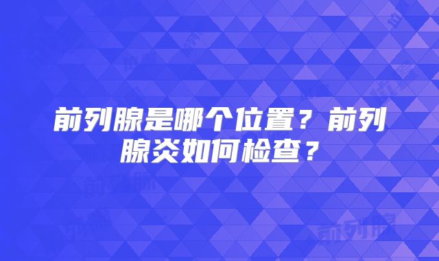 前列腺是哪个位置？前列腺炎如何检查？