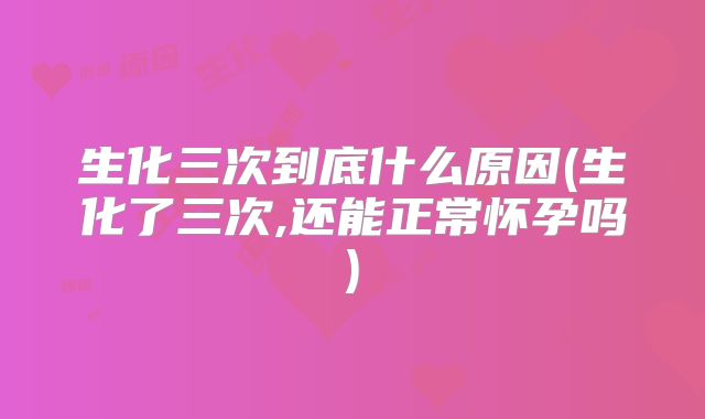 生化三次到底什么原因(生化了三次,还能正常怀孕吗)
