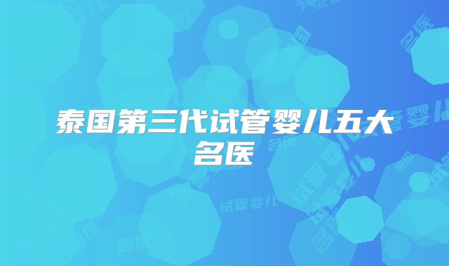 泰国第三代试管婴儿五大名医