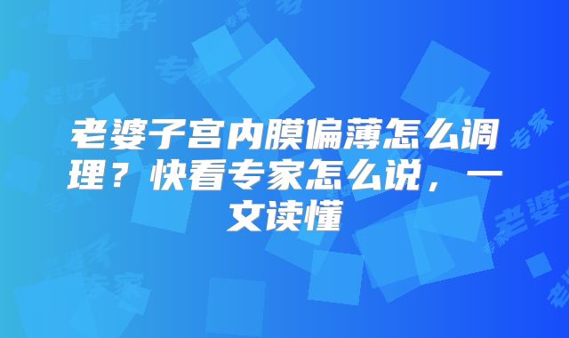 老婆子宫内膜偏薄怎么调理?快看专家怎么说,一文读懂
