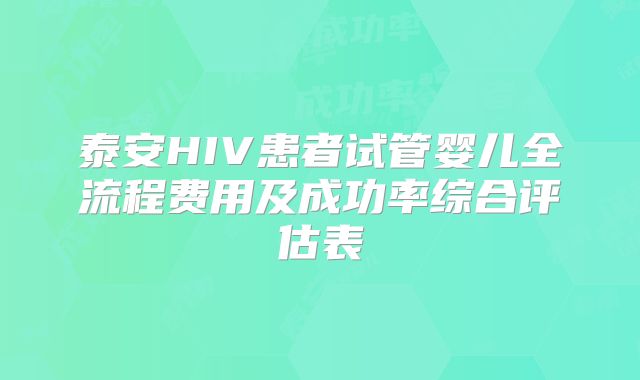 泰安HIV患者试管婴儿全流程费用及成功率综合评估表