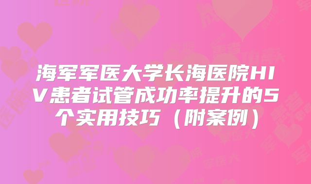 海军军医大学长海医院HIV患者试管成功率提升的5个实用技巧(附案例)