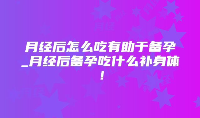 月经后怎么吃有助于备孕_月经后备孕吃什么补身体!