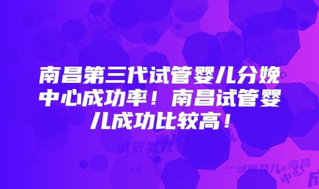 南昌第三代试管婴儿分娩中心成功率!南昌试管婴儿成功比较高!
