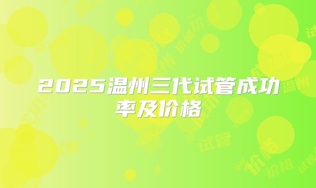 2025温州三代试管成功率及价格