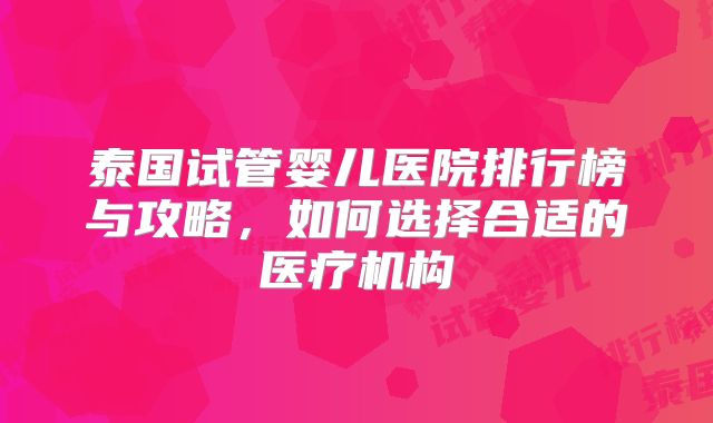 泰国试管婴儿医院排行榜与攻略，如何选择合适的医疗机构