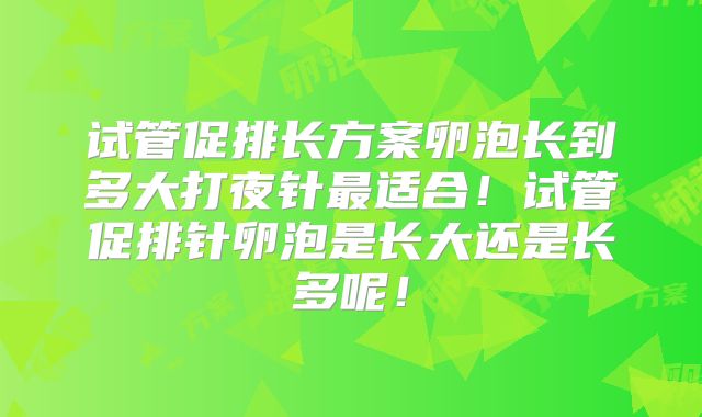 试管促排长方案卵泡长到多大打夜针最适合！试管促排针卵泡是长大还是长多呢！