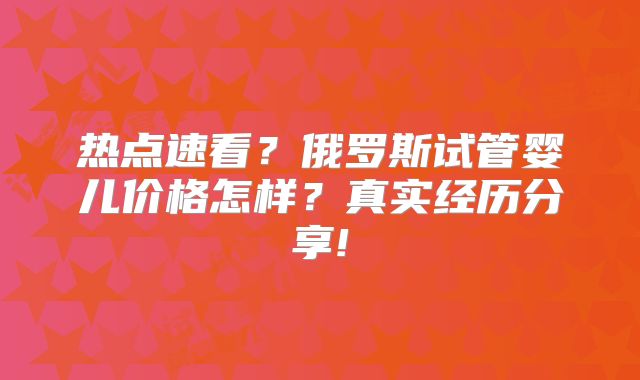 热点速看?俄罗斯试管婴儿价格怎样?真实经历分享!