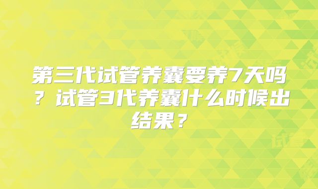 第三代试管养囊要养7天吗?试管3代养囊什么时候出结果?