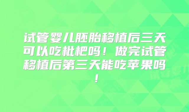 试管婴儿胚胎移植后三天可以吃枇杷吗！做完试管移植后第三天能吃苹果吗！