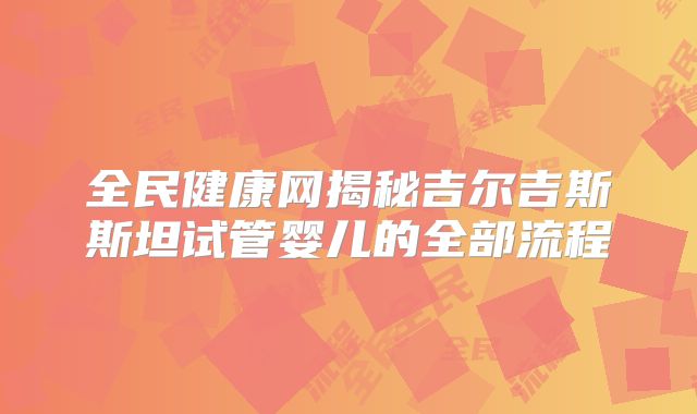 全民健康网揭秘吉尔吉斯斯坦试管婴儿的全部流程