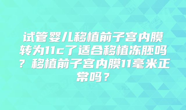 试管婴儿移植前子宫内膜转为11c了适合移植冻胚吗?移植前子宫内膜11毫米正常吗?