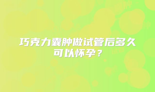 巧克力囊肿做试管后多久可以怀孕？