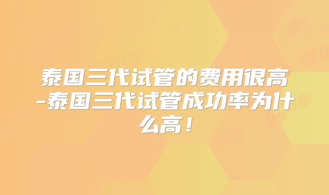 泰国三代试管的费用很高-泰国三代试管成功率为什么高!
