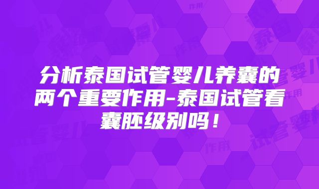 分析泰国试管婴儿养囊的两个重要作用-泰国试管看囊胚级别吗!