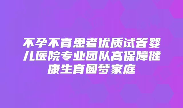不孕不育患者优质试管婴儿医院专业团队高保障健康生育圆梦家庭