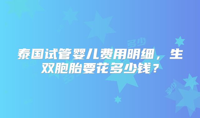 泰国试管婴儿费用明细，生双胞胎要花多少钱？