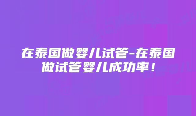 在泰国做婴儿试管-在泰国做试管婴儿成功率!