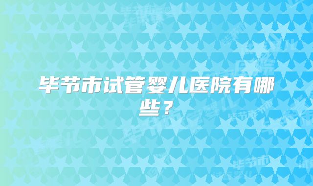 毕节市试管婴儿医院有哪些？