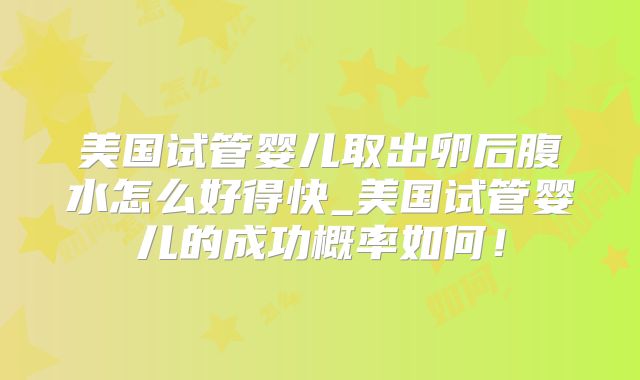 美国试管婴儿取出卵后腹水怎么好得快_美国试管婴儿的成功概率如何!