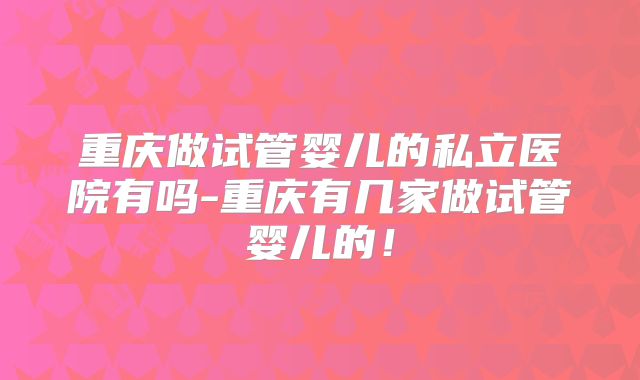 重庆做试管婴儿的私立医院有吗-重庆有几家做试管婴儿的!