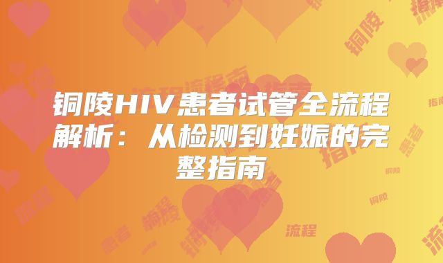 铜陵HIV患者试管全流程解析：从检测到妊娠的完整指南