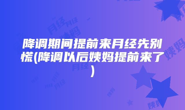 降调期间提前来月经先别慌(降调以后姨妈提前来了)