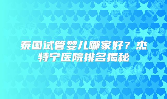 泰国试管婴儿哪家好?杰特宁医院排名揭秘