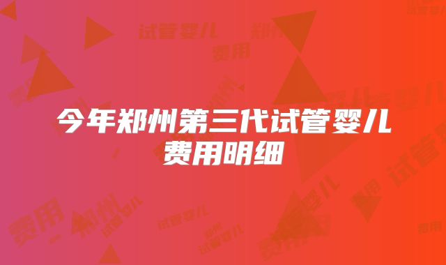 今年郑州第三代试管婴儿费用明细