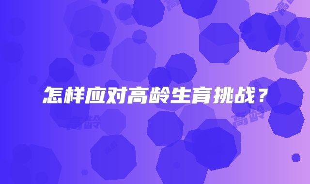 怎样应对高龄生育挑战？