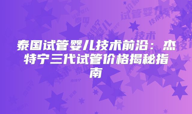 泰国试管婴儿技术前沿：杰特宁三代试管价格揭秘指南