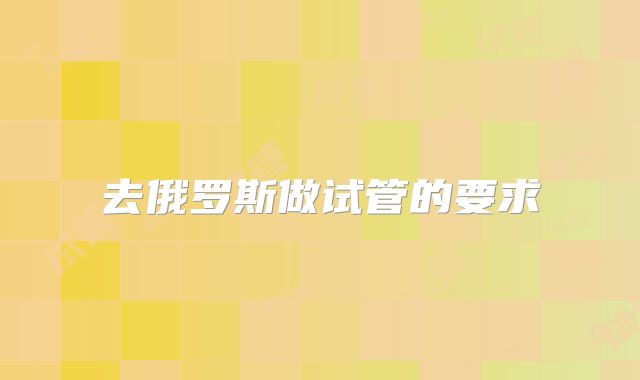 去俄罗斯做试管的要求