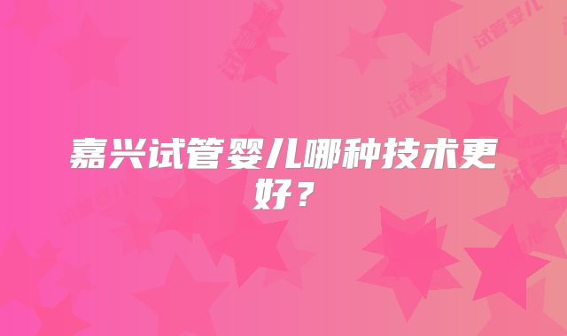 嘉兴试管婴儿哪种技术更好？