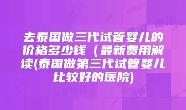 去泰国做三代试管婴儿的价格多少钱(最新费用解读(泰国做第三代试管婴儿比较好的医院)