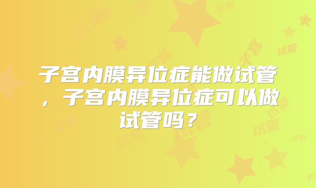 子宫内膜异位症能做试管，子宫内膜异位症可以做试管吗？