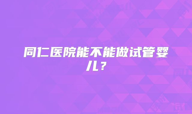 同仁医院能不能做试管婴儿？