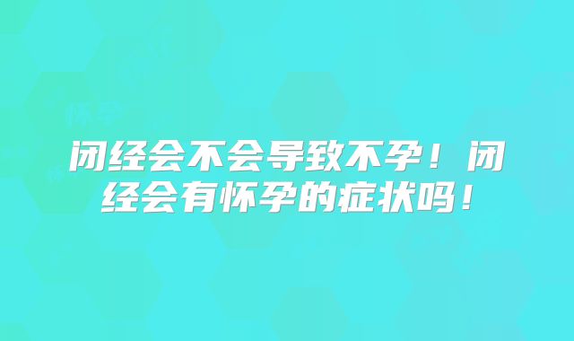 闭经会不会导致不孕！闭经会有怀孕的症状吗！