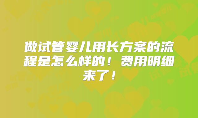 做试管婴儿用长方案的流程是怎么样的！费用明细来了！