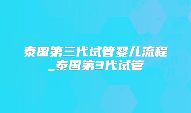 泰国第三代试管婴儿流程_泰国第3代试管