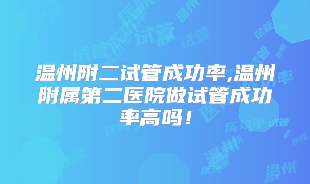 温州附二试管成功率,温州附属第二医院做试管成功率高吗!