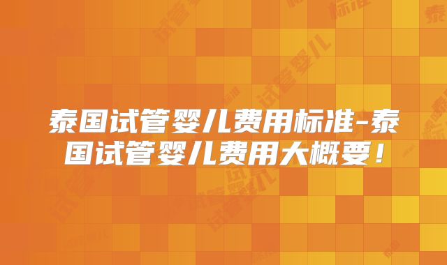 泰国试管婴儿费用标准-泰国试管婴儿费用大概要!