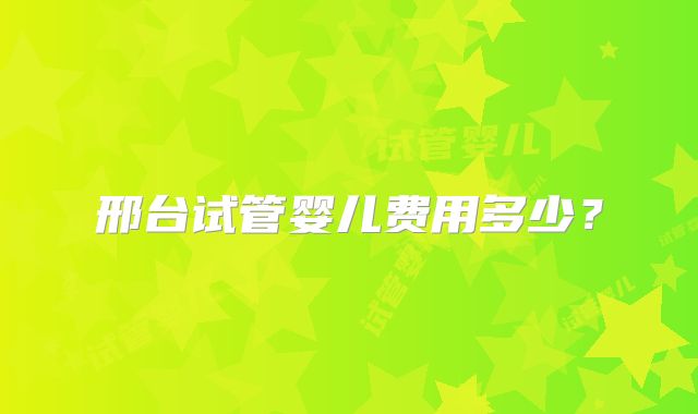 邢台试管婴儿费用多少？