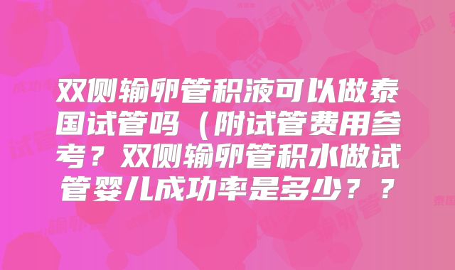 双侧输卵管积液可以做泰国试管吗(附试管费用参考?双侧输卵管积水做试管婴儿成功率是多少??
