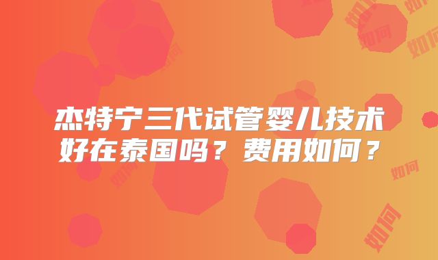 杰特宁三代试管婴儿技术好在泰国吗?费用如何?