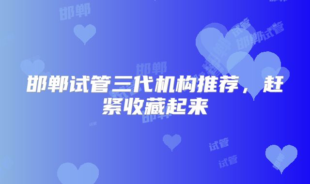 邯郸试管三代机构推荐,赶紧收藏起来