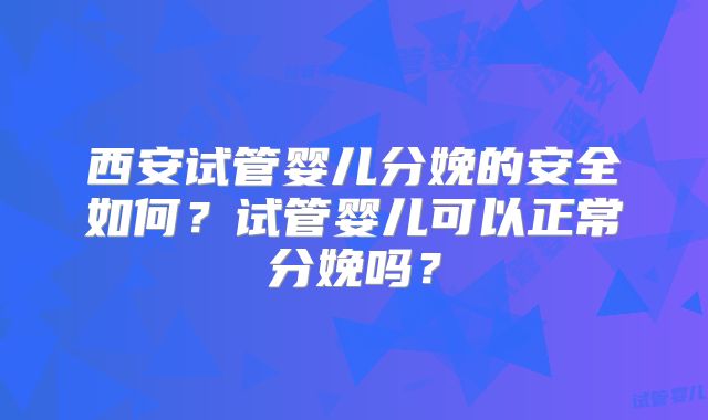西安试管婴儿分娩的安全如何？试管婴儿可以正常分娩吗？