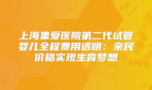 上海集爱医院第二代试管婴儿全程费用透明:亲民价格实现生育梦想