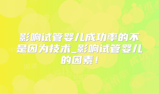 影响试管婴儿成功率的不是因为技术_影响试管婴儿的因素！